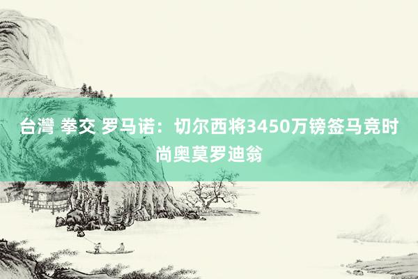 台灣 拳交 罗马诺:切尔西将3450万镑签马竞时尚奥莫罗迪翁