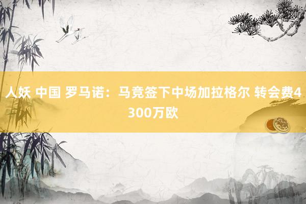 人妖 中国 罗马诺:马竞签下中场加拉格尔 转会费4300万欧