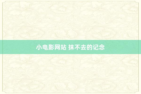 小电影网站 抹不去的记念