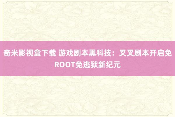 奇米影视盒下载 游戏剧本黑科技：叉叉剧本开启免ROOT免逃狱新纪元