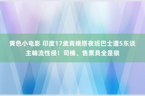 黄色小电影 印度17歲青娥搭夜班巴士　遭5东谈主輪流性侵！司機、售票員全是狼