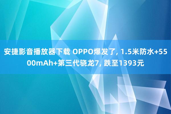 安捷影音播放器下载 OPPO爆发了， 1.5米防水+5500mAh+第三代骁龙7， 跌至1393元