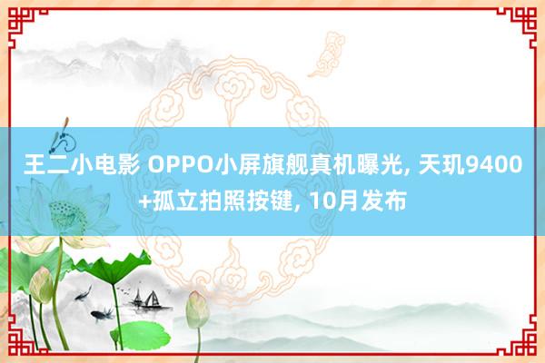 王二小电影 OPPO小屏旗舰真机曝光， 天玑9400+孤立拍照按键， 10月发布