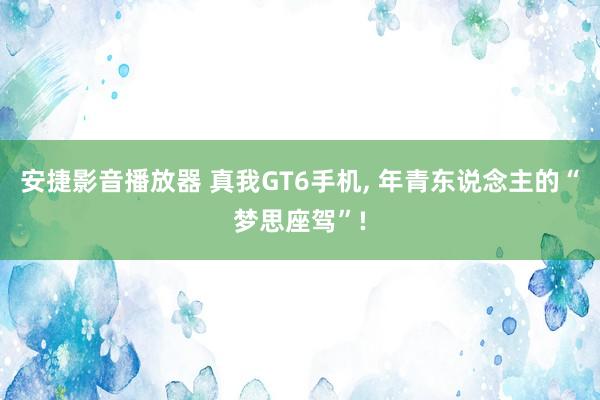 安捷影音播放器 真我GT6手机， 年青东说念主的“梦思座驾”!