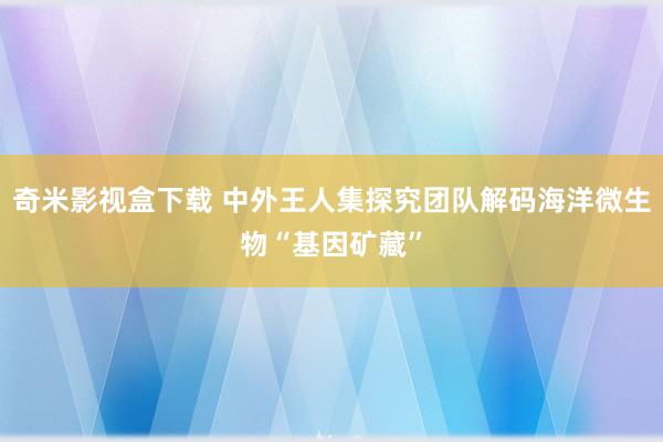 奇米影视盒下载 中外王人集探究团队解码海洋微生物“基因矿藏”