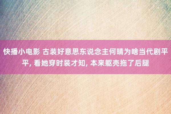 快播小电影 古装好意思东说念主何晴为啥当代剧平平， 看她穿时装才知， 本来躯壳拖了后腿