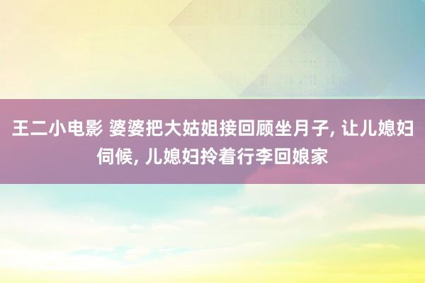 王二小电影 婆婆把大姑姐接回顾坐月子， 让儿媳妇伺候， 儿媳妇拎着行李回娘家