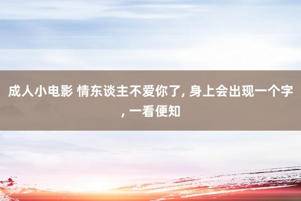 成人小电影 情东谈主不爱你了， 身上会出现一个字， 一看便知