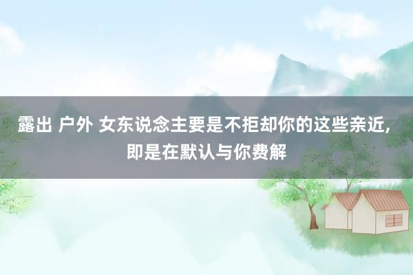 露出 户外 女东说念主要是不拒却你的这些亲近， 即是在默认与你费解