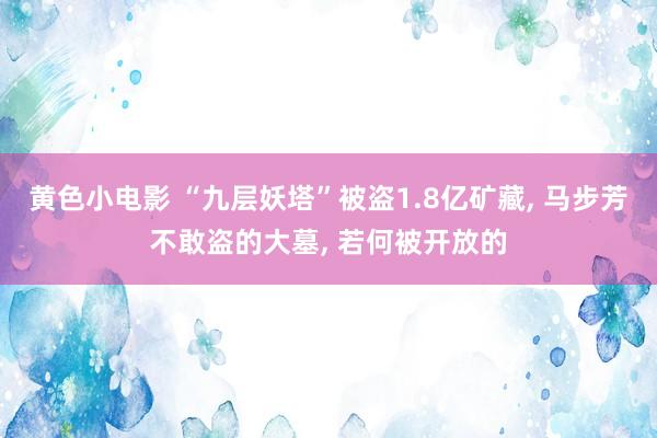 黄色小电影 “九层妖塔”被盗1.8亿矿藏， 马步芳不敢盗的大墓， 若何被开放的