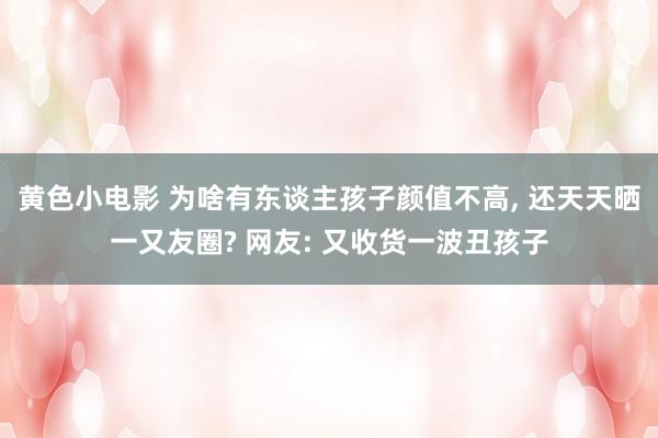 黄色小电影 为啥有东谈主孩子颜值不高， 还天天晒一又友圈? 网友: 又收货一波丑孩子