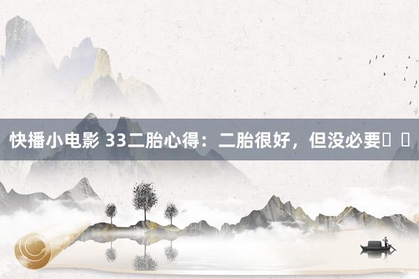快播小电影 33二胎心得：二胎很好，但没必要❗️