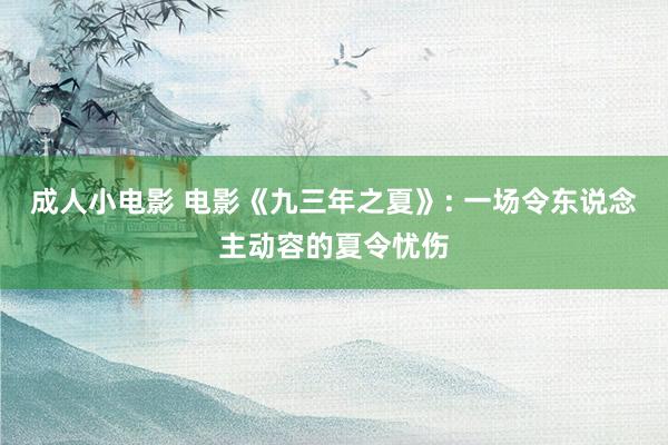 成人小电影 电影《九三年之夏》: 一场令东说念主动容的夏令忧伤