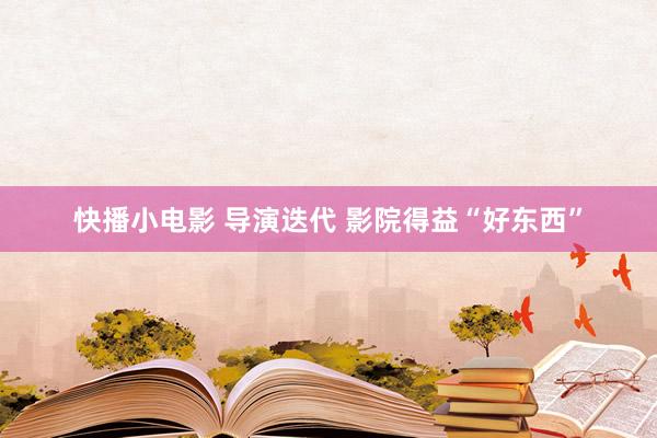 快播小电影 导演迭代 影院得益“好东西”