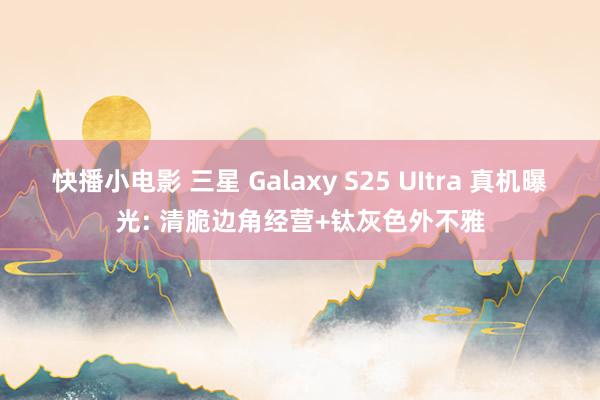 快播小电影 三星 Galaxy S25 UItra 真机曝光: 清脆边角经营+钛灰色外不雅