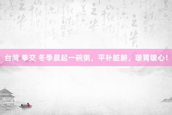 台灣 拳交 冬季晨起一碗粥，平补脏腑，暖胃暖心！