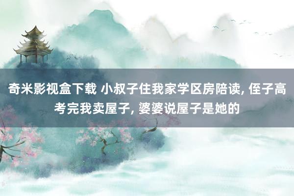 奇米影视盒下载 小叔子住我家学区房陪读， 侄子高考完我卖屋子， 婆婆说屋子是她的