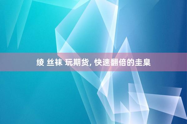 绫 丝袜 玩期货， 快速翻倍的圭臬