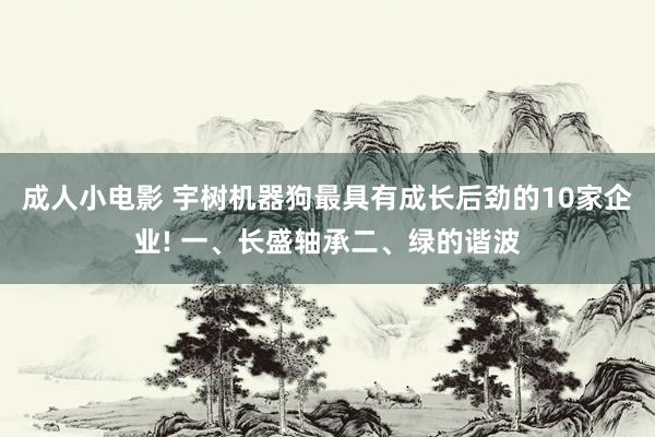 成人小电影 宇树机器狗最具有成长后劲的10家企业! 一、长盛轴承二、绿的谐波