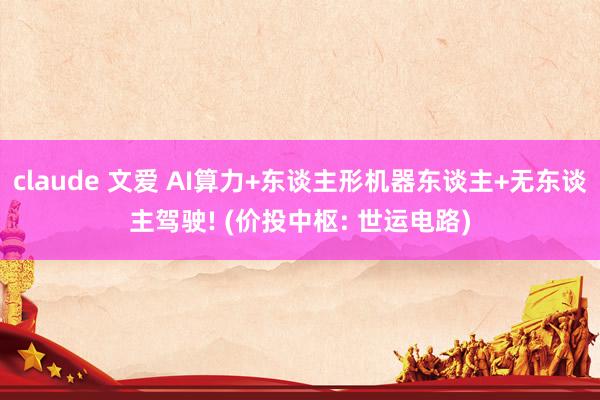 claude 文爱 AI算力+东谈主形机器东谈主+无东谈主驾驶! (价投中枢: 世运电路)