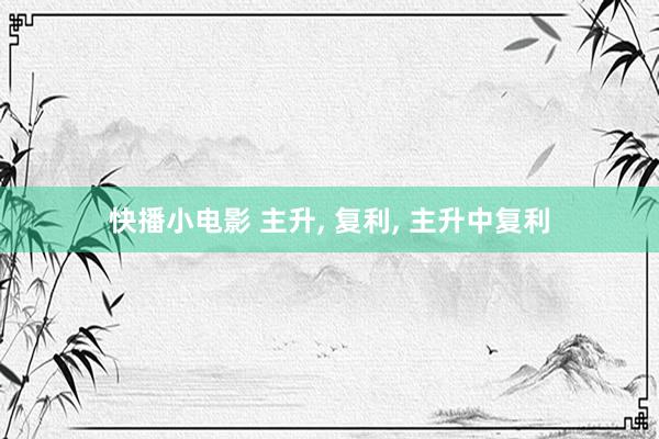 快播小电影 主升， 复利， 主升中复利