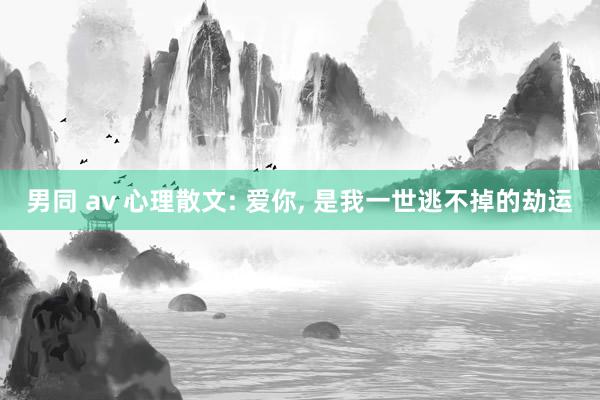 男同 av 心理散文: 爱你， 是我一世逃不掉的劫运