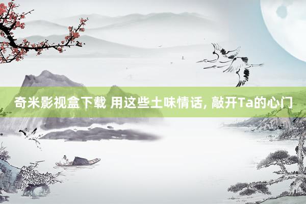 奇米影视盒下载 用这些土味情话， 敲开Ta的心门