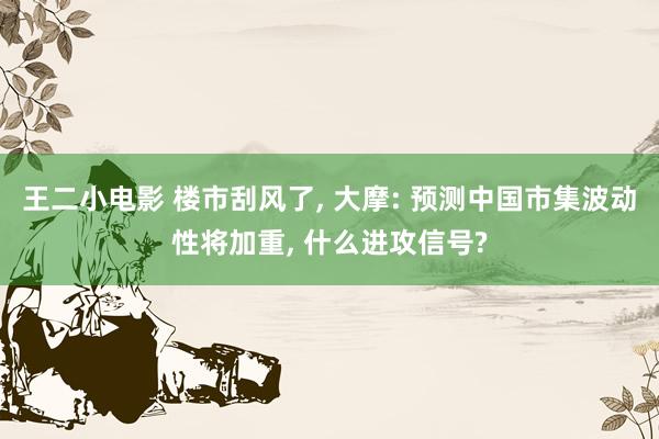王二小电影 楼市刮风了， 大摩: 预测中国市集波动性将加重， 什么进攻信号?