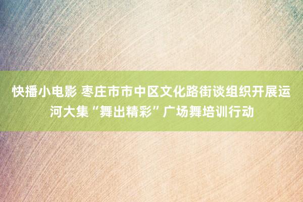 快播小电影 枣庄市市中区文化路街谈组织开展运河大集“舞出精彩”广场舞培训行动