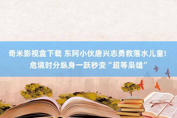 奇米影视盒下载 东阿小伙唐兴志勇救落水儿童! 危境时分纵身一跃秒变“超等枭雄”