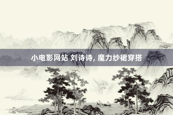 小电影网站 刘诗诗， 魔力纱裙穿搭