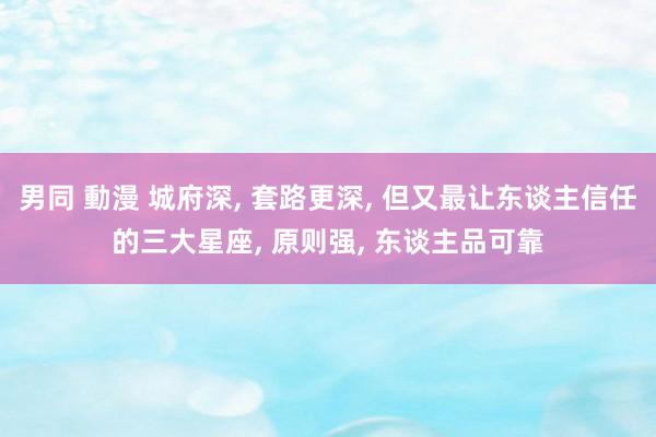 男同 動漫 城府深， 套路更深， 但又最让东谈主信任的三大星座， 原则强， 东谈主品可靠
