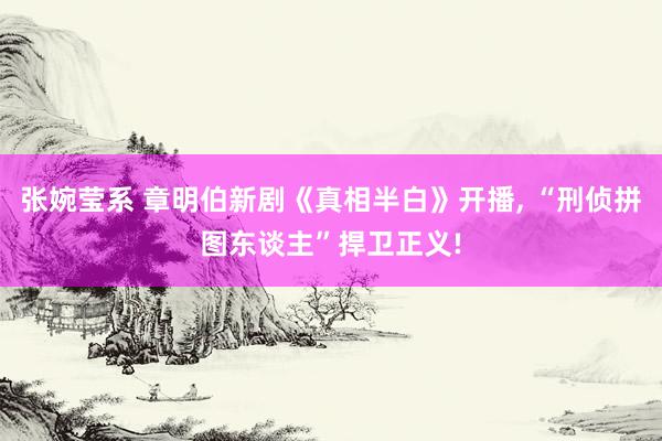 张婉莹系 章明伯新剧《真相半白》开播， “刑侦拼图东谈主”捍卫正义!