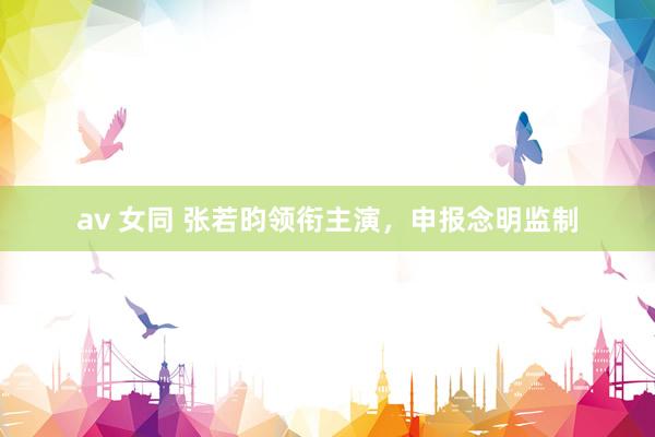 av 女同 张若昀领衔主演，申报念明监制